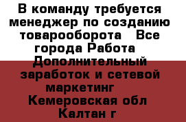 В команду требуется менеджер по созданию товарооборота - Все города Работа » Дополнительный заработок и сетевой маркетинг   . Кемеровская обл.,Калтан г.